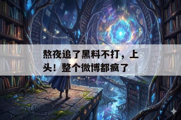 熬夜追了黑料不打，上头！整个微博都疯了