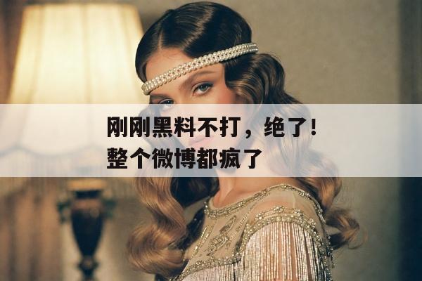 刚刚黑料不打，绝了！整个微博都疯了