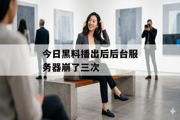 今日黑料播出后后台服务器崩了三次
