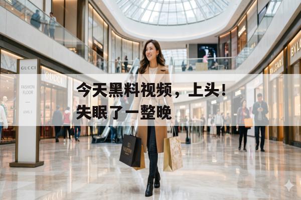 今天黑料视频，上头！失眠了一整晚