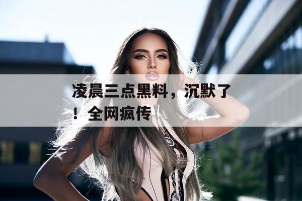 凌晨三点黑料，沉默了！全网疯传
