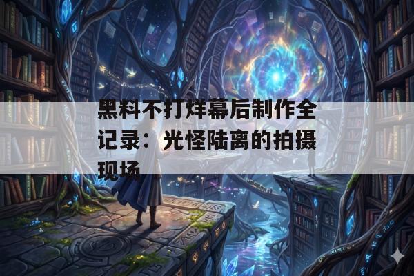 黑料不打烊幕后制作全记录：光怪陆离的拍摄现场